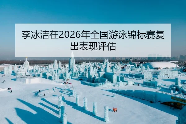 李冰洁在2026年全国游泳锦标赛复出表现评估