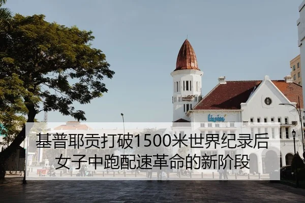 基普耶贡打破1500米世界纪录后女子中跑配速革命的新阶段