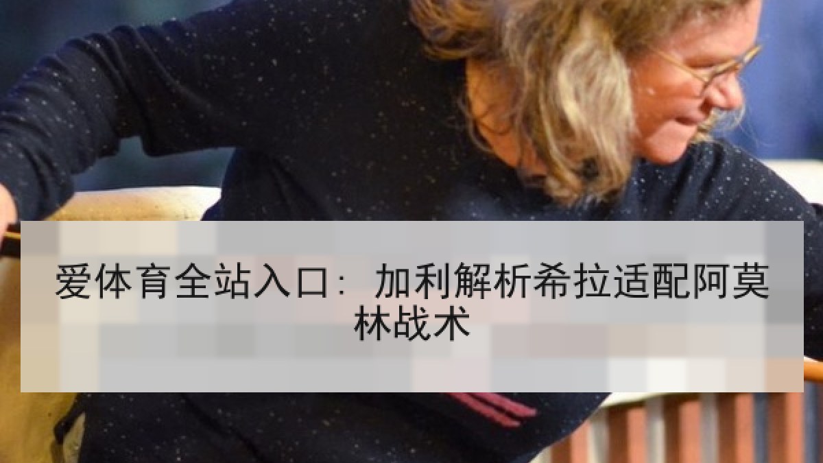 爱体育全站入口: 加利解析希拉适配阿莫林战术