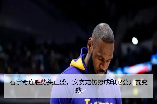 石宇奇连胜势头正盛，安赛龙伤势成印尼公开赛变数