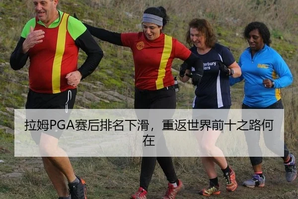 拉姆PGA赛后排名下滑，重返世界前十之路何在