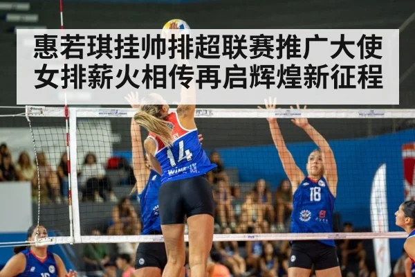 惠若琪挂帅排超联赛推广大使女排薪火相传再启辉煌新征程