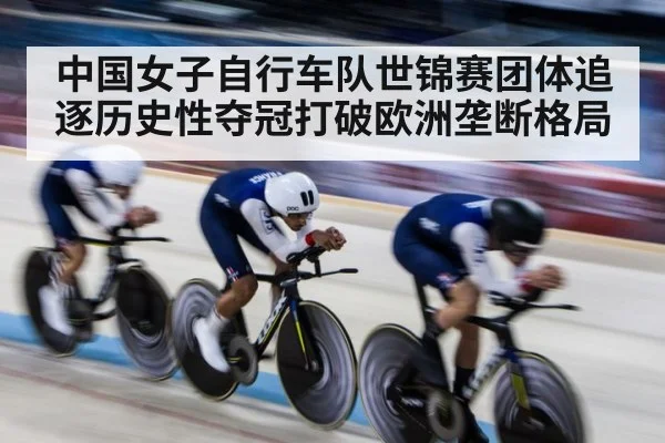 中国女子自行车队世锦赛团体追逐历史性夺冠打破欧洲垄断格局