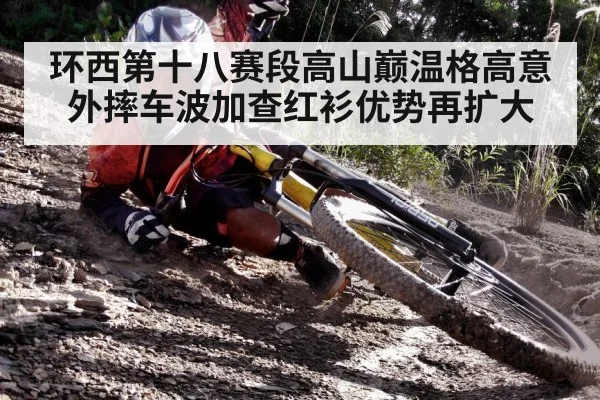 环西第十八赛段高山巅温格高意外摔车波加查红衫优势再扩大