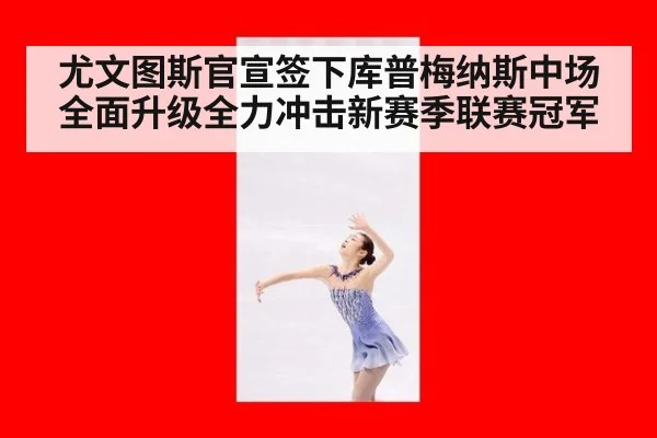 尤文图斯官宣签下库普梅纳斯中场全面升级全力冲击新赛季联赛冠军