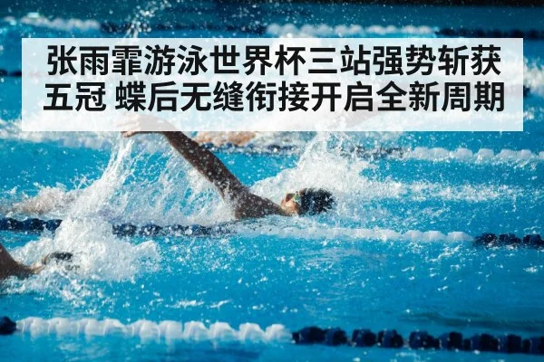张雨霏游泳世界杯三站强势斩获五冠 蝶后无缝衔接开启全新周期